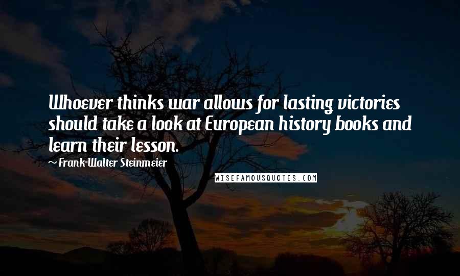 Frank-Walter Steinmeier Quotes: Whoever thinks war allows for lasting victories should take a look at European history books and learn their lesson.