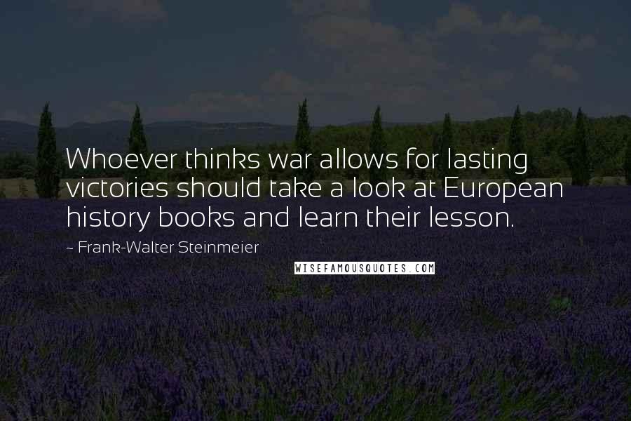 Frank-Walter Steinmeier Quotes: Whoever thinks war allows for lasting victories should take a look at European history books and learn their lesson.