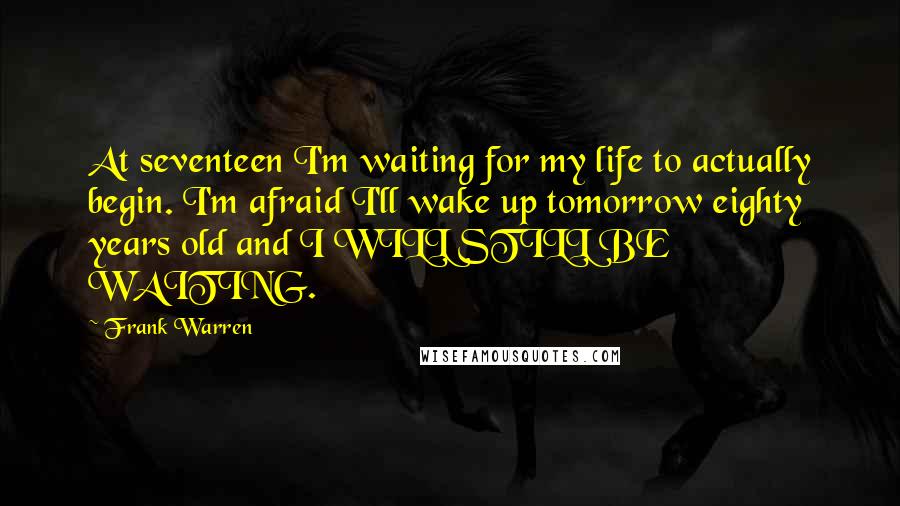 Frank Warren Quotes: At seventeen I'm waiting for my life to actually begin. I'm afraid I'll wake up tomorrow eighty years old and I WILL STILL BE WAITING.