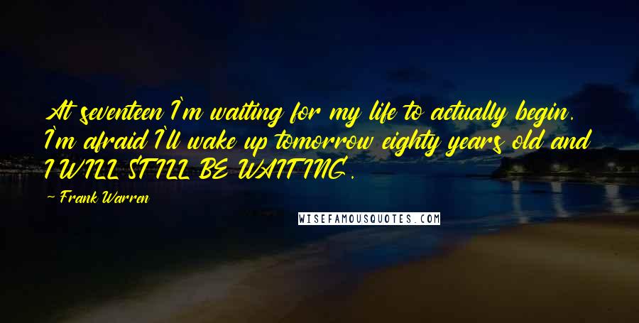 Frank Warren Quotes: At seventeen I'm waiting for my life to actually begin. I'm afraid I'll wake up tomorrow eighty years old and I WILL STILL BE WAITING.