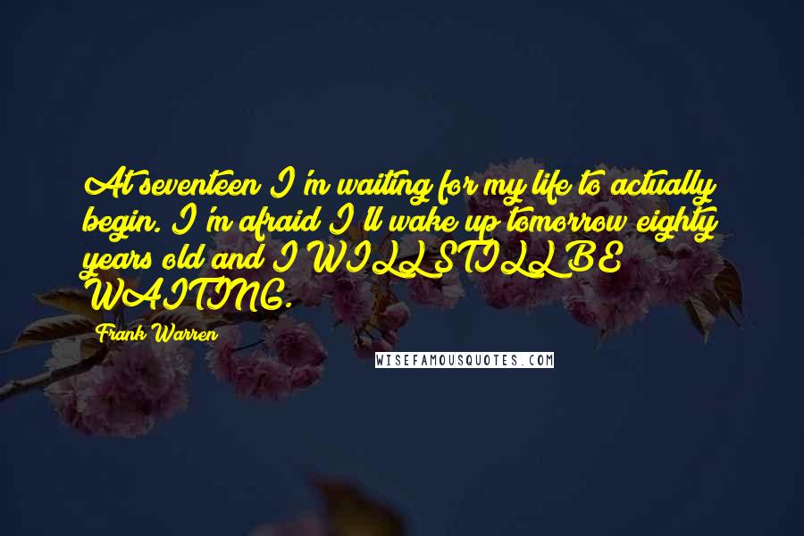 Frank Warren Quotes: At seventeen I'm waiting for my life to actually begin. I'm afraid I'll wake up tomorrow eighty years old and I WILL STILL BE WAITING.