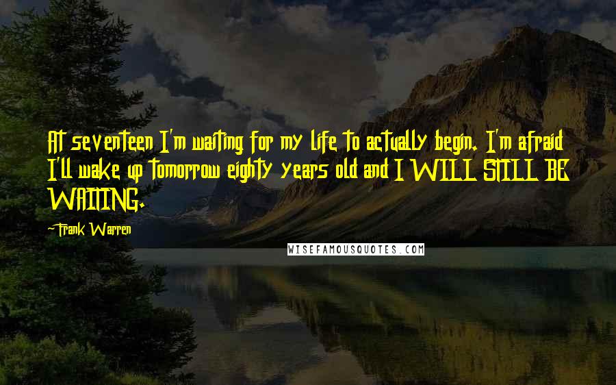 Frank Warren Quotes: At seventeen I'm waiting for my life to actually begin. I'm afraid I'll wake up tomorrow eighty years old and I WILL STILL BE WAITING.