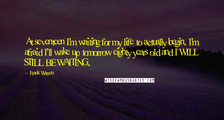 Frank Warren Quotes: At seventeen I'm waiting for my life to actually begin. I'm afraid I'll wake up tomorrow eighty years old and I WILL STILL BE WAITING.