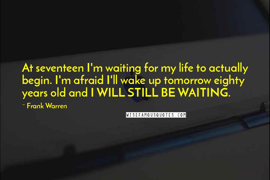 Frank Warren Quotes: At seventeen I'm waiting for my life to actually begin. I'm afraid I'll wake up tomorrow eighty years old and I WILL STILL BE WAITING.