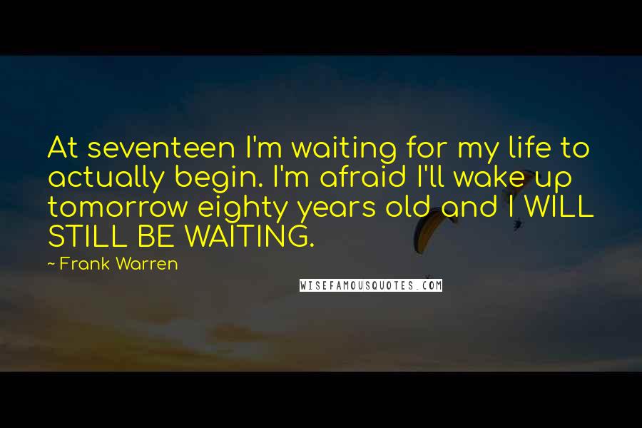 Frank Warren Quotes: At seventeen I'm waiting for my life to actually begin. I'm afraid I'll wake up tomorrow eighty years old and I WILL STILL BE WAITING.