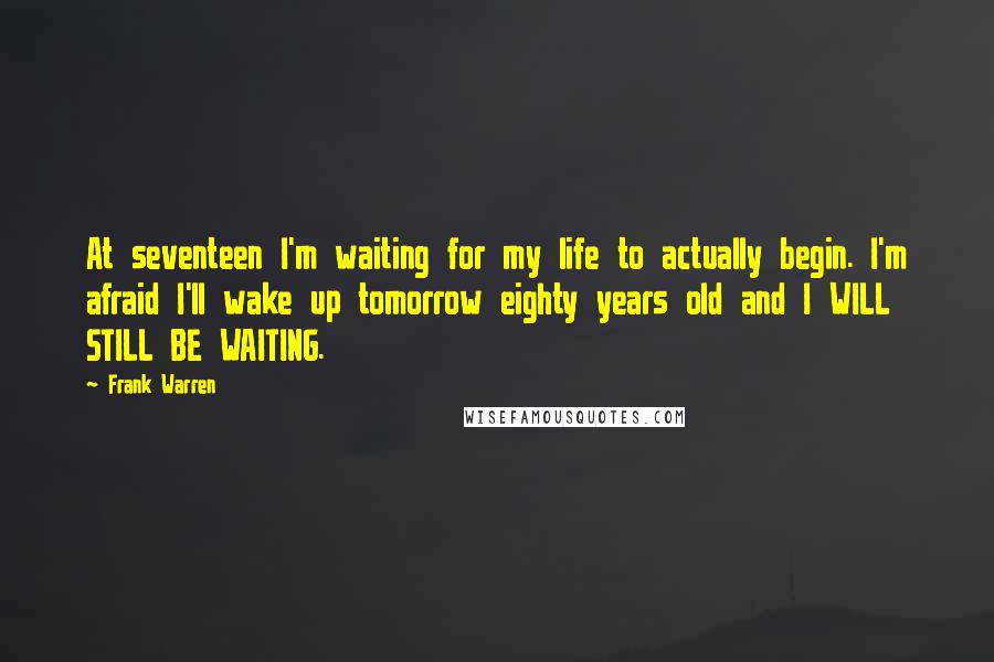 Frank Warren Quotes: At seventeen I'm waiting for my life to actually begin. I'm afraid I'll wake up tomorrow eighty years old and I WILL STILL BE WAITING.