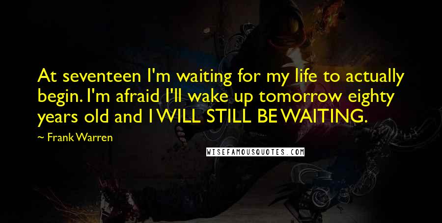 Frank Warren Quotes: At seventeen I'm waiting for my life to actually begin. I'm afraid I'll wake up tomorrow eighty years old and I WILL STILL BE WAITING.
