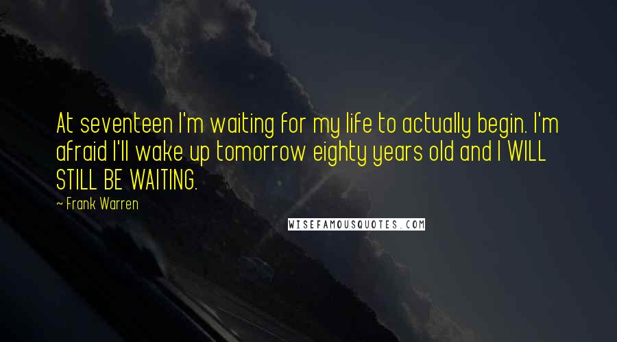 Frank Warren Quotes: At seventeen I'm waiting for my life to actually begin. I'm afraid I'll wake up tomorrow eighty years old and I WILL STILL BE WAITING.