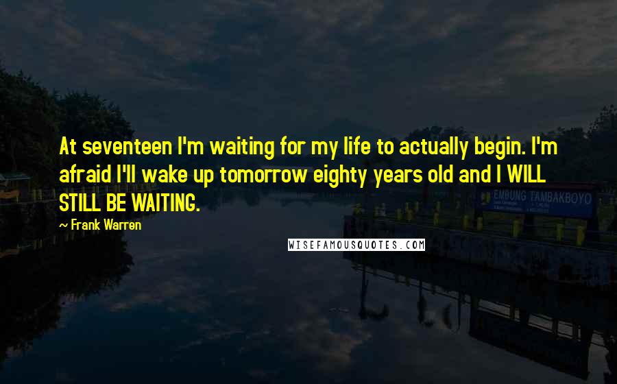 Frank Warren Quotes: At seventeen I'm waiting for my life to actually begin. I'm afraid I'll wake up tomorrow eighty years old and I WILL STILL BE WAITING.