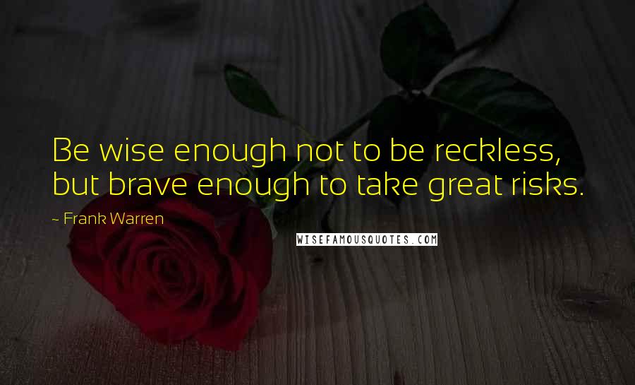 Frank Warren Quotes: Be wise enough not to be reckless, but brave enough to take great risks.