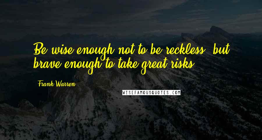 Frank Warren Quotes: Be wise enough not to be reckless, but brave enough to take great risks.