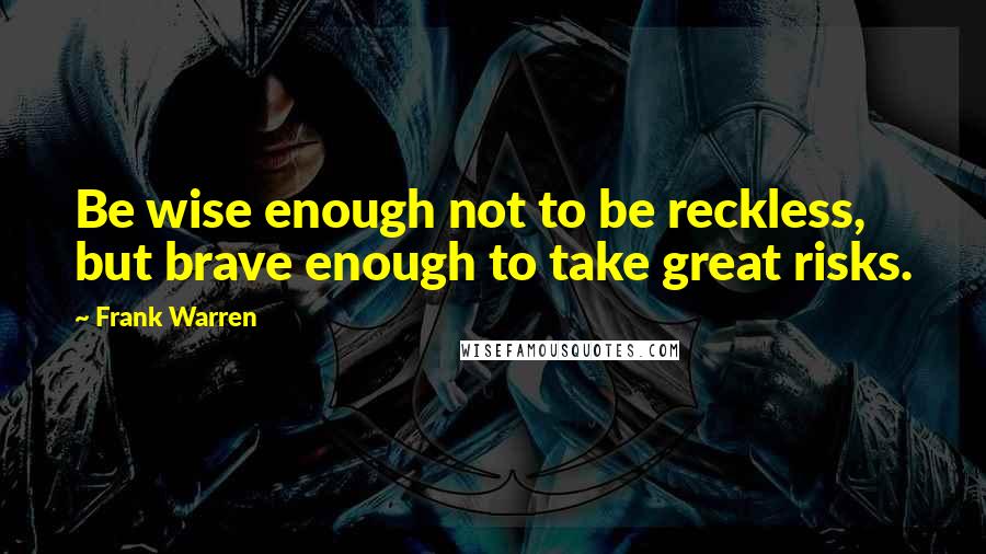 Frank Warren Quotes: Be wise enough not to be reckless, but brave enough to take great risks.