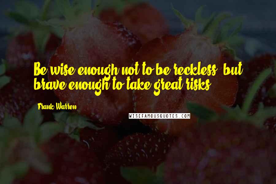 Frank Warren Quotes: Be wise enough not to be reckless, but brave enough to take great risks.