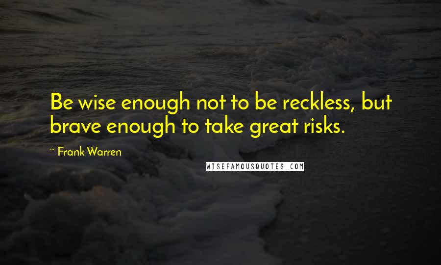 Frank Warren Quotes: Be wise enough not to be reckless, but brave enough to take great risks.