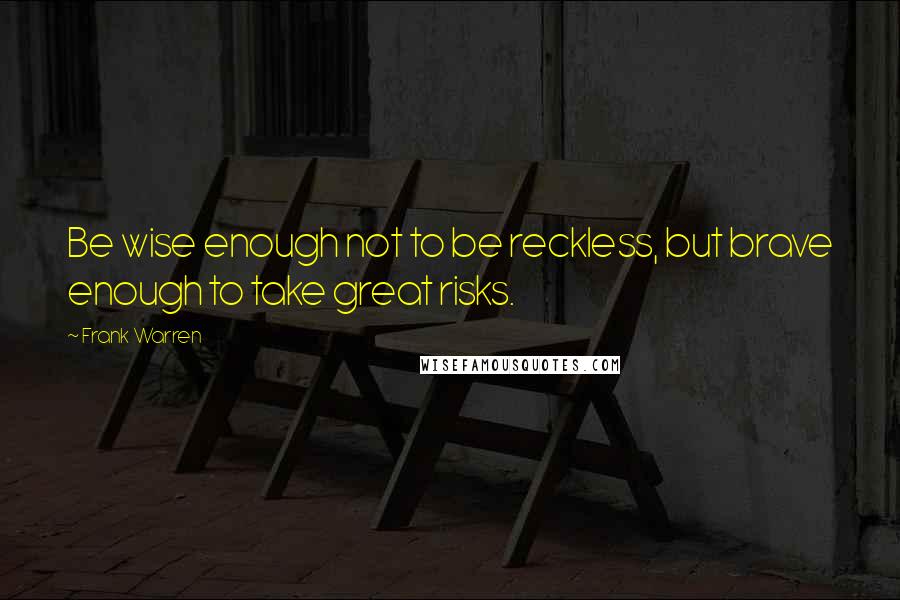 Frank Warren Quotes: Be wise enough not to be reckless, but brave enough to take great risks.