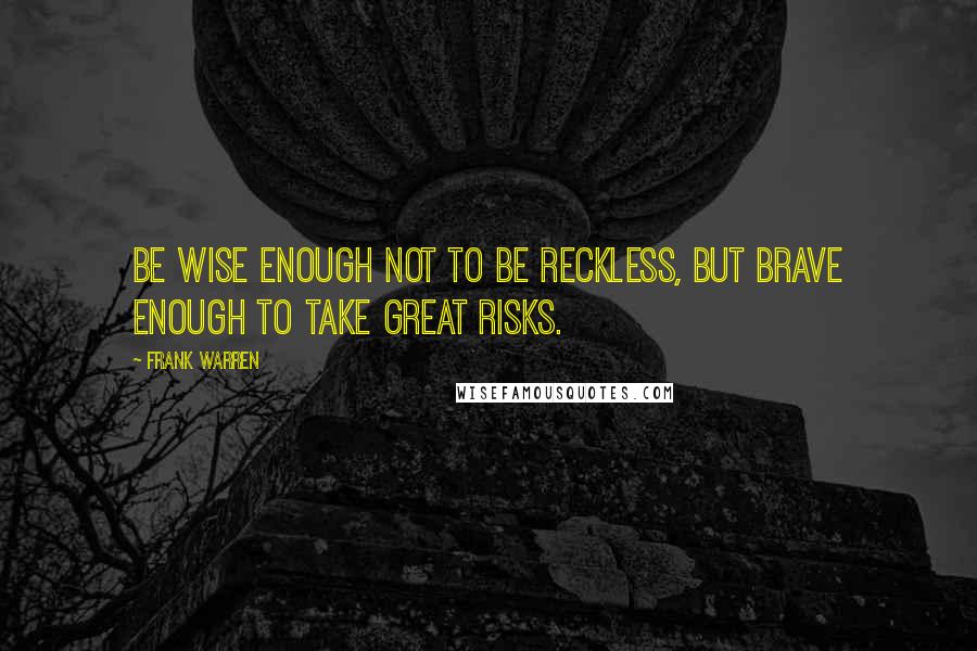 Frank Warren Quotes: Be wise enough not to be reckless, but brave enough to take great risks.