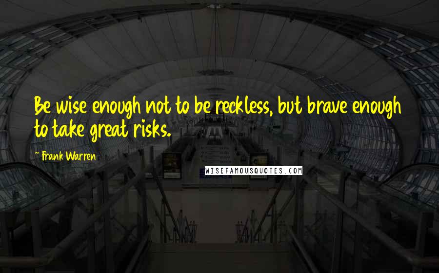 Frank Warren Quotes: Be wise enough not to be reckless, but brave enough to take great risks.