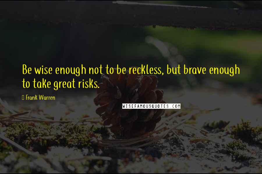 Frank Warren Quotes: Be wise enough not to be reckless, but brave enough to take great risks.