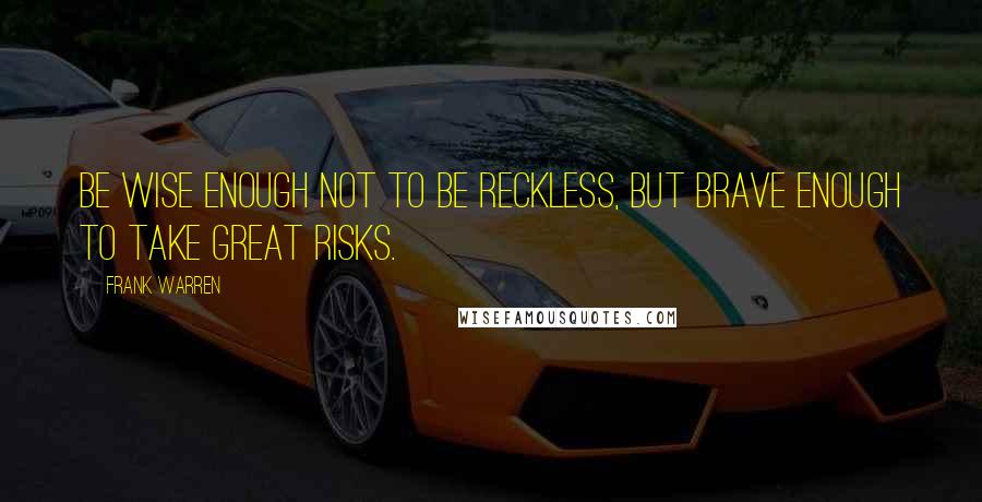 Frank Warren Quotes: Be wise enough not to be reckless, but brave enough to take great risks.