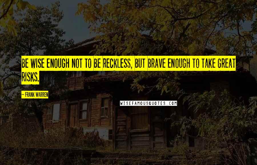 Frank Warren Quotes: Be wise enough not to be reckless, but brave enough to take great risks.