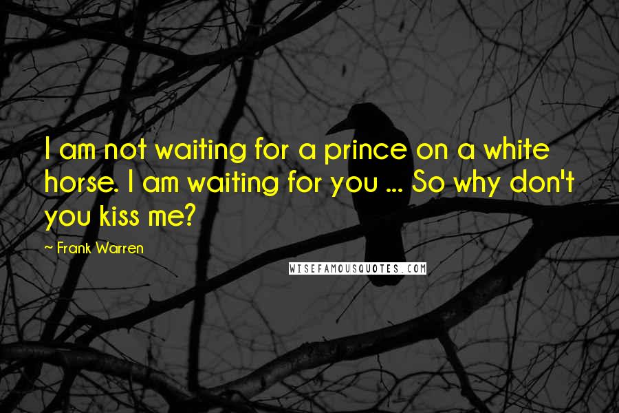 Frank Warren Quotes: I am not waiting for a prince on a white horse. I am waiting for you ... So why don't you kiss me?