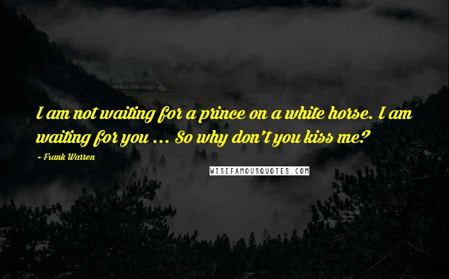 Frank Warren Quotes: I am not waiting for a prince on a white horse. I am waiting for you ... So why don't you kiss me?