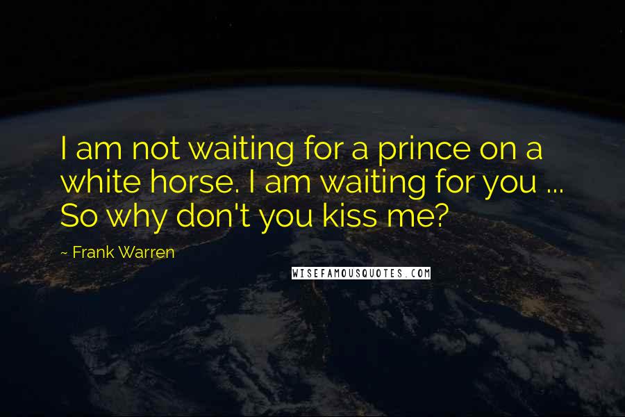 Frank Warren Quotes: I am not waiting for a prince on a white horse. I am waiting for you ... So why don't you kiss me?