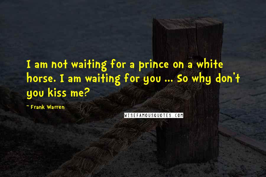Frank Warren Quotes: I am not waiting for a prince on a white horse. I am waiting for you ... So why don't you kiss me?