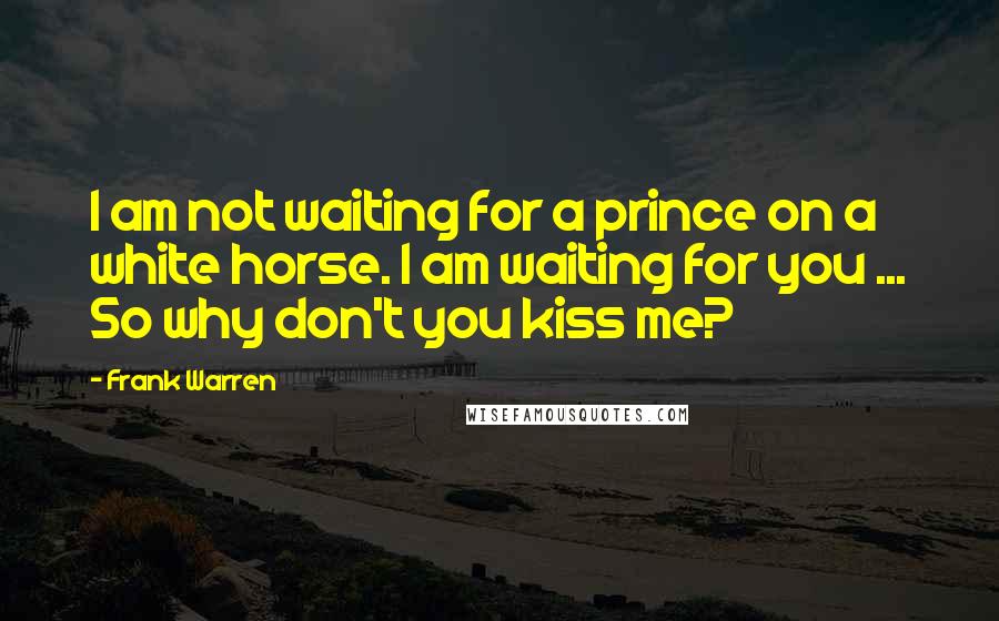 Frank Warren Quotes: I am not waiting for a prince on a white horse. I am waiting for you ... So why don't you kiss me?