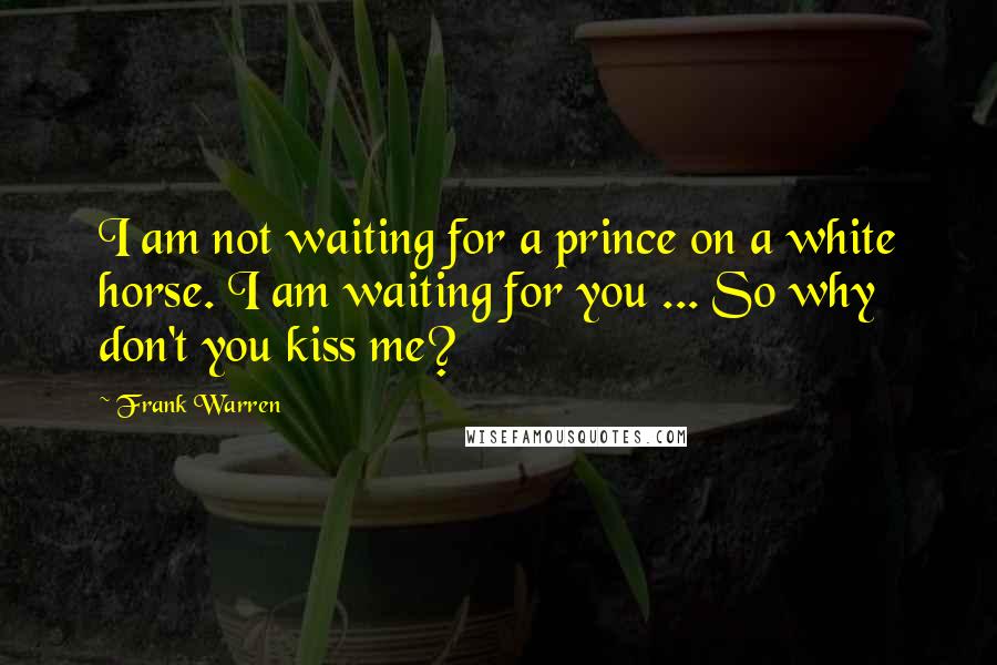 Frank Warren Quotes: I am not waiting for a prince on a white horse. I am waiting for you ... So why don't you kiss me?