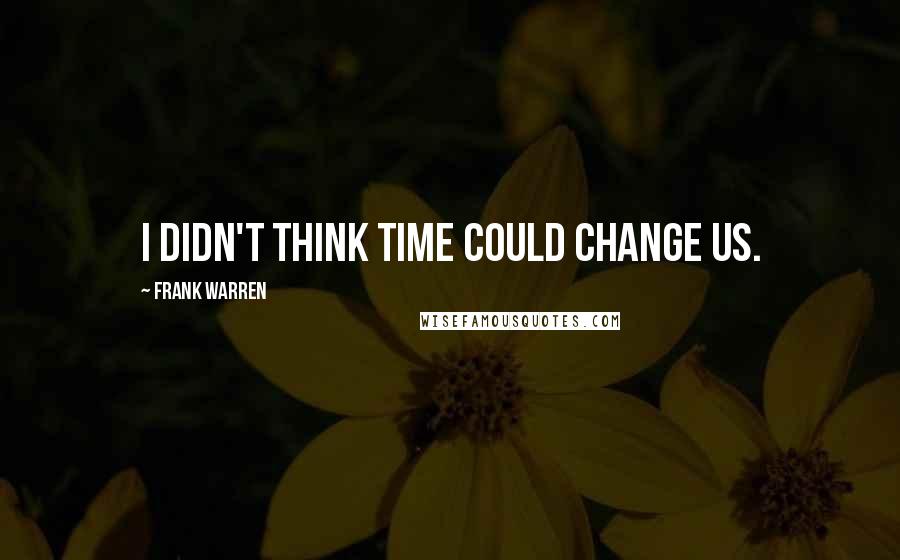 Frank Warren Quotes: I didn't think time could change us.