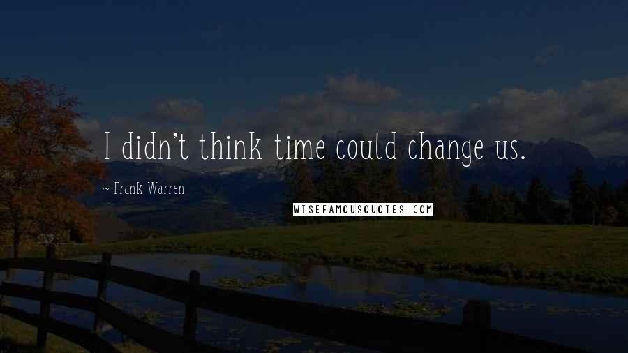 Frank Warren Quotes: I didn't think time could change us.