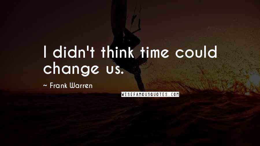 Frank Warren Quotes: I didn't think time could change us.