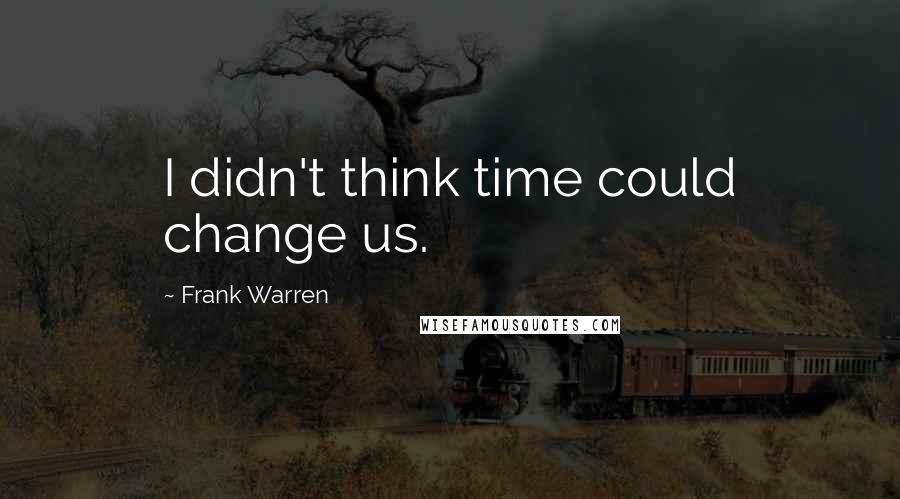 Frank Warren Quotes: I didn't think time could change us.