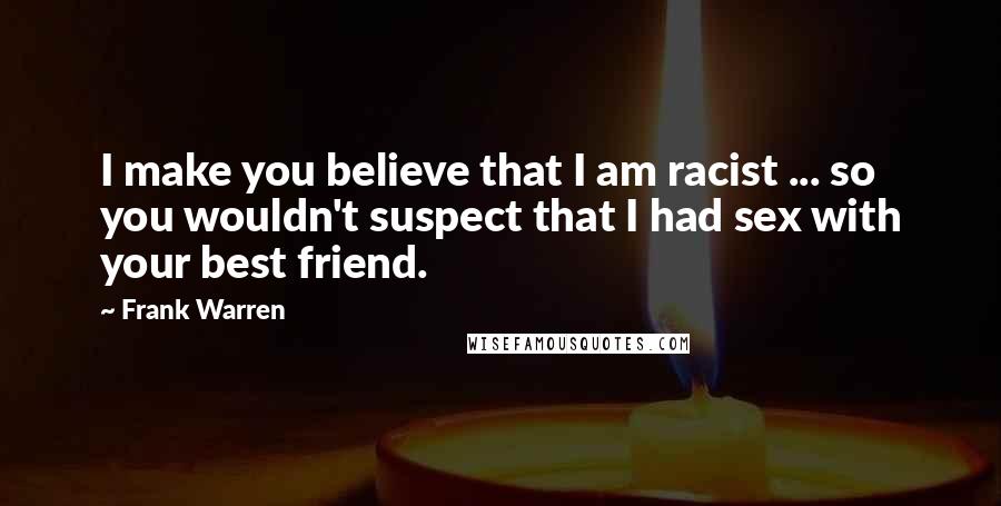 Frank Warren Quotes: I make you believe that I am racist ... so you wouldn't suspect that I had sex with your best friend.