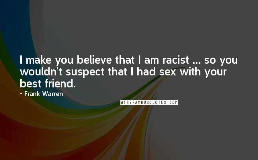 Frank Warren Quotes: I make you believe that I am racist ... so you wouldn't suspect that I had sex with your best friend.