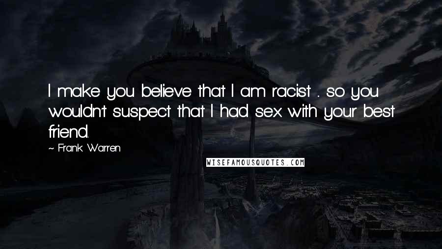 Frank Warren Quotes: I make you believe that I am racist ... so you wouldn't suspect that I had sex with your best friend.