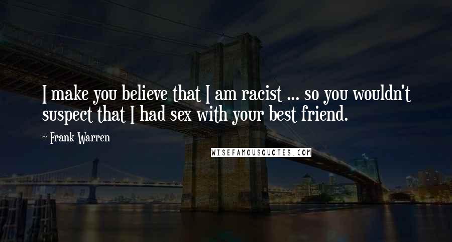 Frank Warren Quotes: I make you believe that I am racist ... so you wouldn't suspect that I had sex with your best friend.