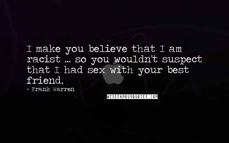 Frank Warren Quotes: I make you believe that I am racist ... so you wouldn't suspect that I had sex with your best friend.