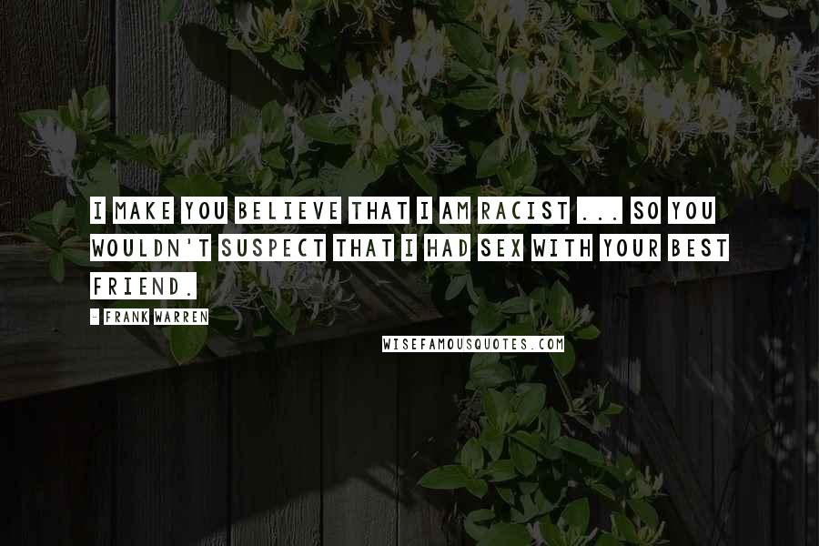 Frank Warren Quotes: I make you believe that I am racist ... so you wouldn't suspect that I had sex with your best friend.