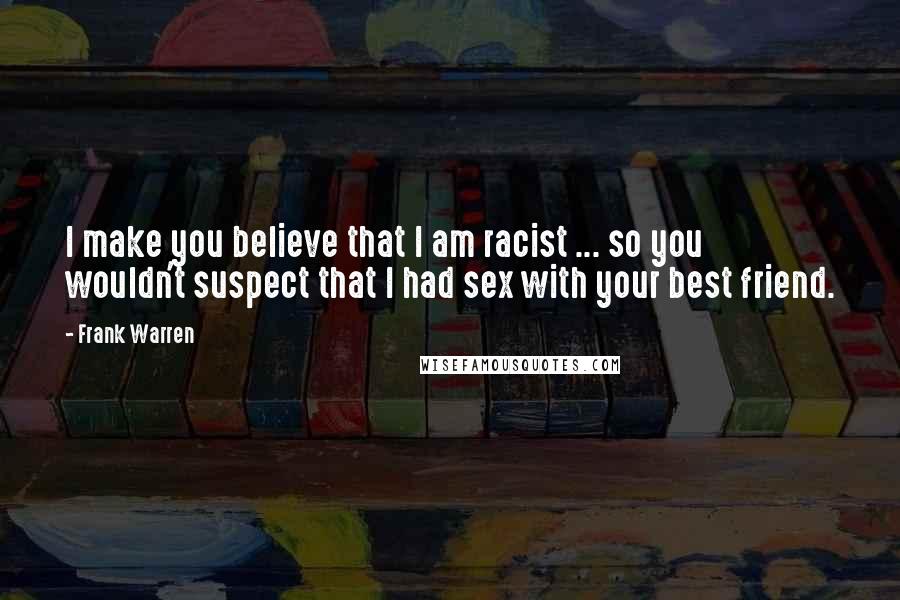 Frank Warren Quotes: I make you believe that I am racist ... so you wouldn't suspect that I had sex with your best friend.