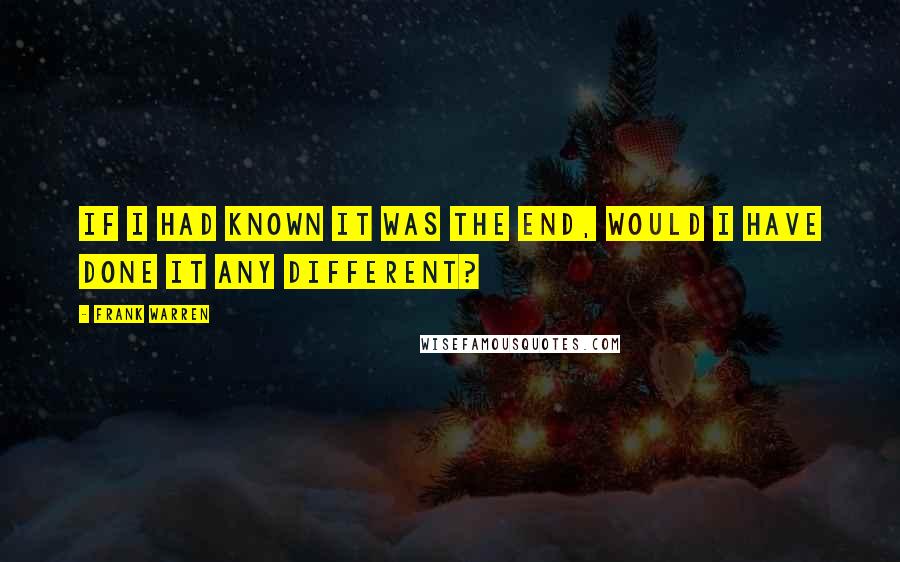 Frank Warren Quotes: If I had known it was the end, would I have done it any different?