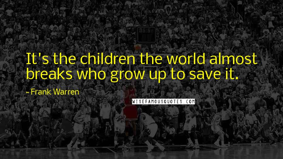 Frank Warren Quotes: It's the children the world almost breaks who grow up to save it.