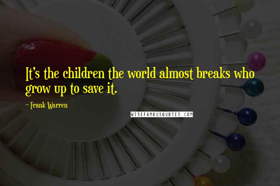 Frank Warren Quotes: It's the children the world almost breaks who grow up to save it.