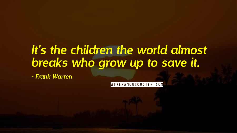 Frank Warren Quotes: It's the children the world almost breaks who grow up to save it.