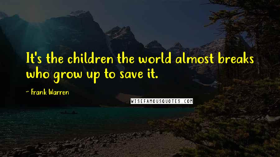 Frank Warren Quotes: It's the children the world almost breaks who grow up to save it.