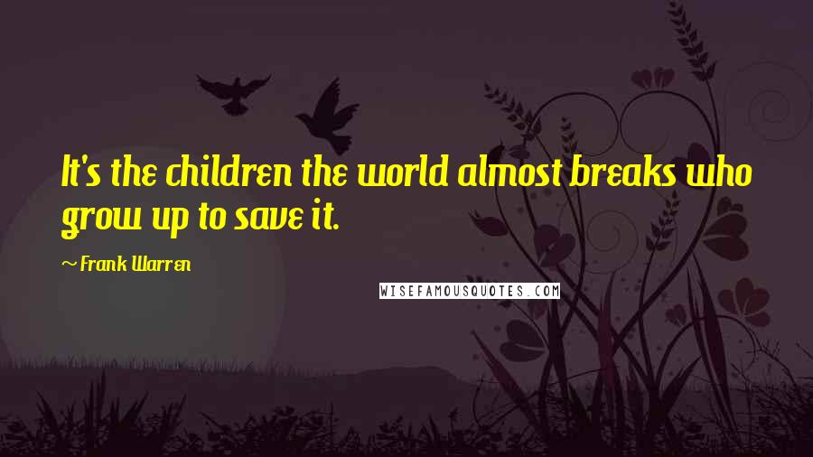 Frank Warren Quotes: It's the children the world almost breaks who grow up to save it.
