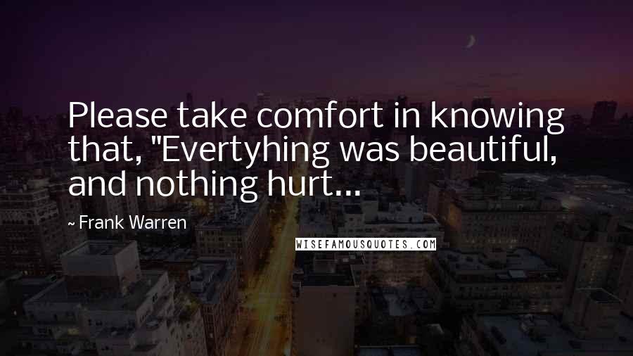 Frank Warren Quotes: Please take comfort in knowing that, "Evertyhing was beautiful, and nothing hurt...