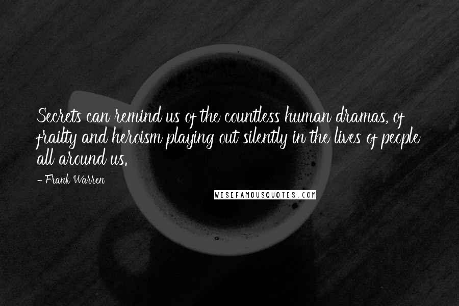 Frank Warren Quotes: Secrets can remind us of the countless human dramas, of frailty and heroism playing out silently in the lives of people all around us.