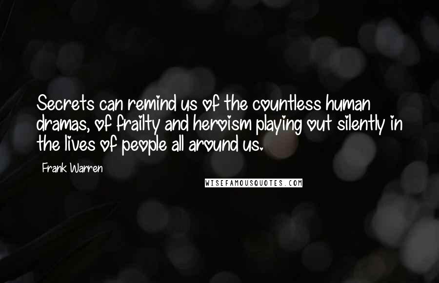 Frank Warren Quotes: Secrets can remind us of the countless human dramas, of frailty and heroism playing out silently in the lives of people all around us.